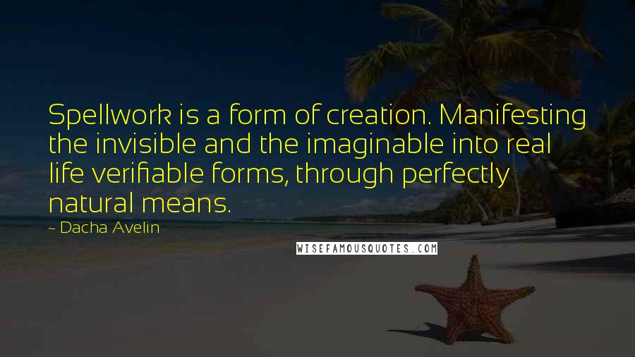 Dacha Avelin Quotes: Spellwork is a form of creation. Manifesting the invisible and the imaginable into real life verifiable forms, through perfectly natural means.