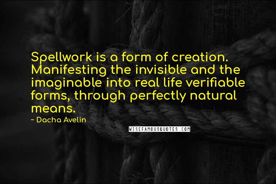 Dacha Avelin Quotes: Spellwork is a form of creation. Manifesting the invisible and the imaginable into real life verifiable forms, through perfectly natural means.