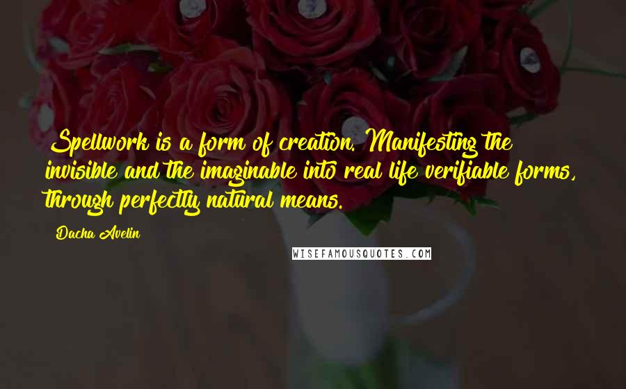 Dacha Avelin Quotes: Spellwork is a form of creation. Manifesting the invisible and the imaginable into real life verifiable forms, through perfectly natural means.