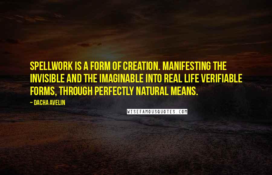 Dacha Avelin Quotes: Spellwork is a form of creation. Manifesting the invisible and the imaginable into real life verifiable forms, through perfectly natural means.