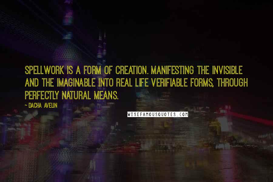 Dacha Avelin Quotes: Spellwork is a form of creation. Manifesting the invisible and the imaginable into real life verifiable forms, through perfectly natural means.