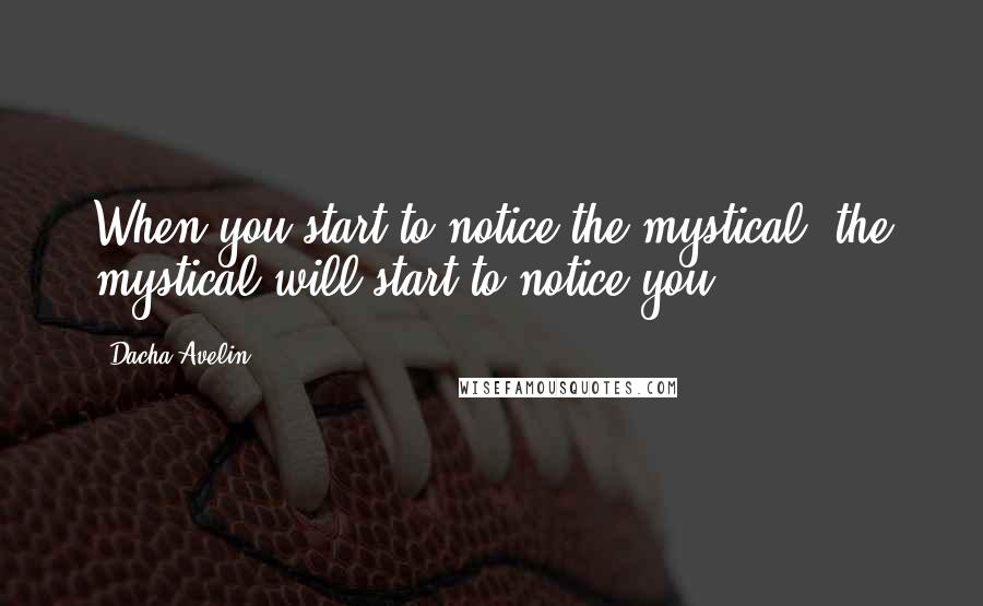 Dacha Avelin Quotes: When you start to notice the mystical, the mystical will start to notice you.