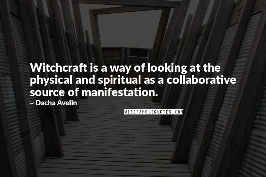 Dacha Avelin Quotes: Witchcraft is a way of looking at the physical and spiritual as a collaborative source of manifestation.