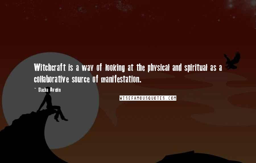 Dacha Avelin Quotes: Witchcraft is a way of looking at the physical and spiritual as a collaborative source of manifestation.