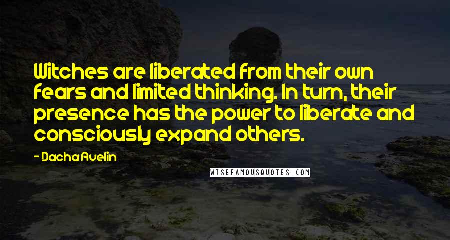Dacha Avelin Quotes: Witches are liberated from their own fears and limited thinking. In turn, their presence has the power to liberate and consciously expand others.