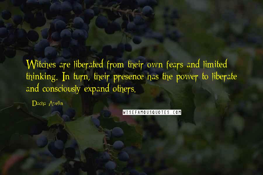 Dacha Avelin Quotes: Witches are liberated from their own fears and limited thinking. In turn, their presence has the power to liberate and consciously expand others.