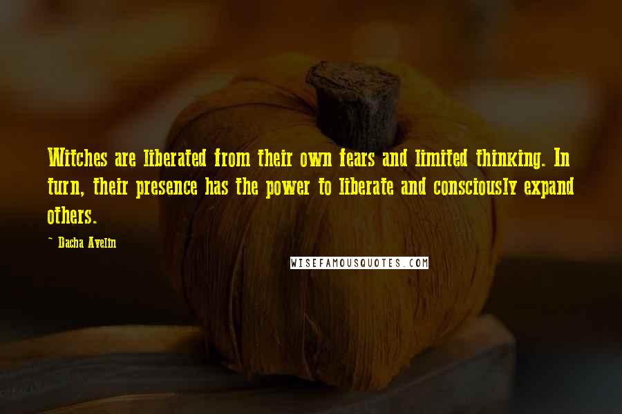 Dacha Avelin Quotes: Witches are liberated from their own fears and limited thinking. In turn, their presence has the power to liberate and consciously expand others.