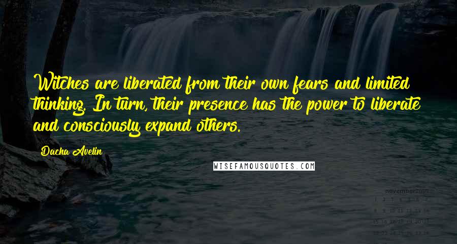 Dacha Avelin Quotes: Witches are liberated from their own fears and limited thinking. In turn, their presence has the power to liberate and consciously expand others.