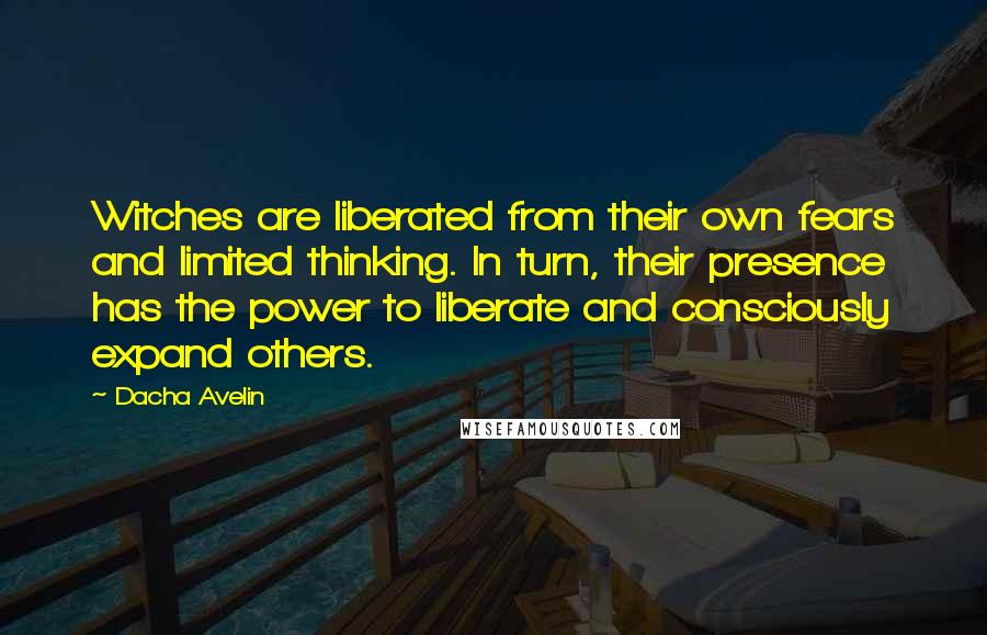 Dacha Avelin Quotes: Witches are liberated from their own fears and limited thinking. In turn, their presence has the power to liberate and consciously expand others.