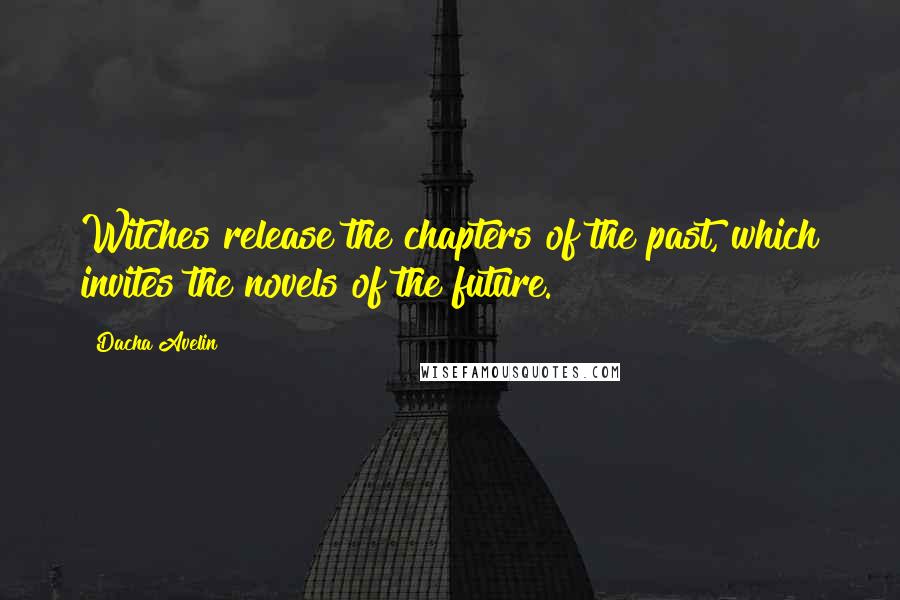 Dacha Avelin Quotes: Witches release the chapters of the past, which invites the novels of the future.