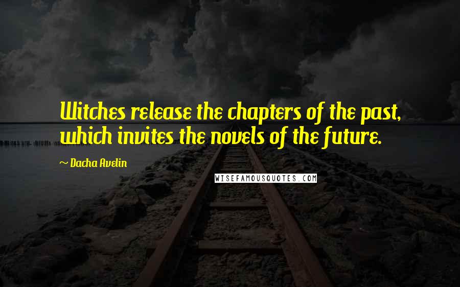 Dacha Avelin Quotes: Witches release the chapters of the past, which invites the novels of the future.