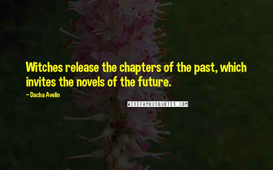 Dacha Avelin Quotes: Witches release the chapters of the past, which invites the novels of the future.
