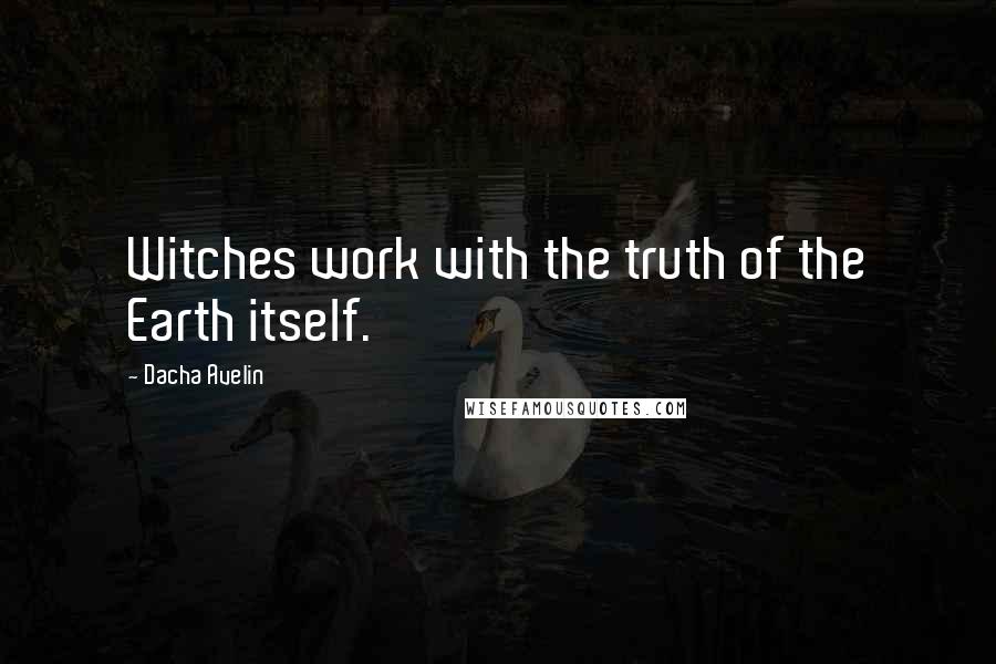 Dacha Avelin Quotes: Witches work with the truth of the Earth itself.