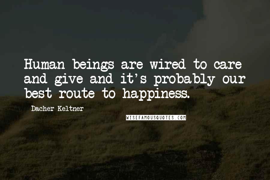Dacher Keltner Quotes: Human beings are wired to care and give and it's probably our best route to happiness.