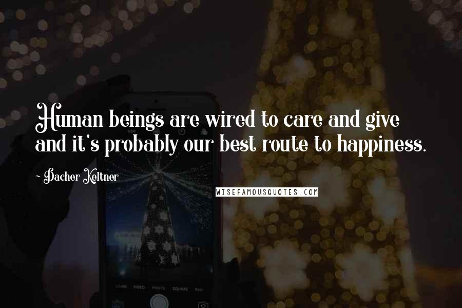 Dacher Keltner Quotes: Human beings are wired to care and give and it's probably our best route to happiness.