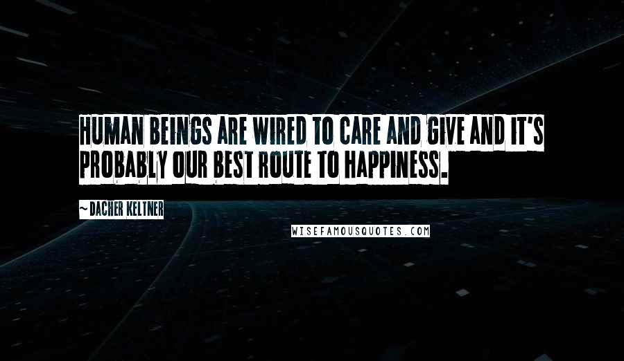 Dacher Keltner Quotes: Human beings are wired to care and give and it's probably our best route to happiness.