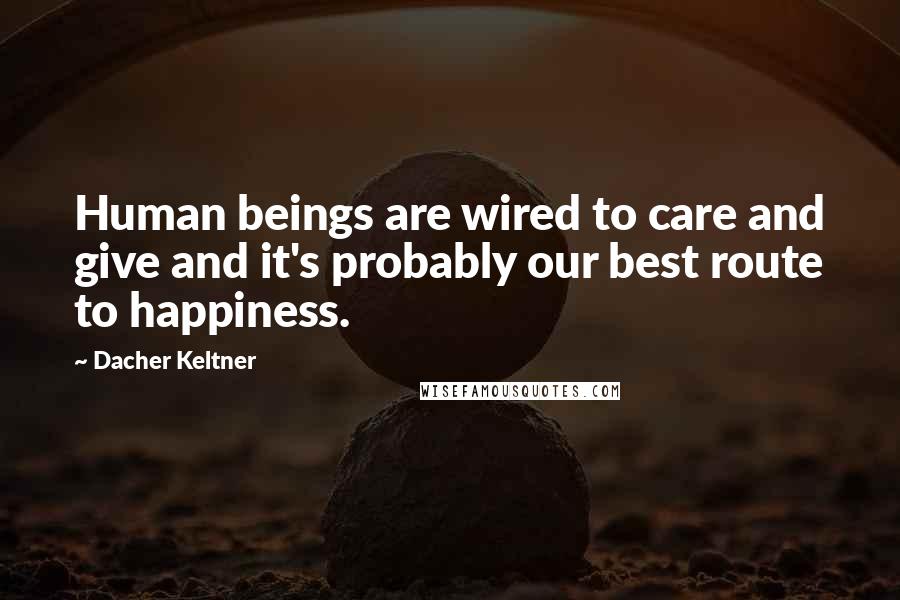 Dacher Keltner Quotes: Human beings are wired to care and give and it's probably our best route to happiness.