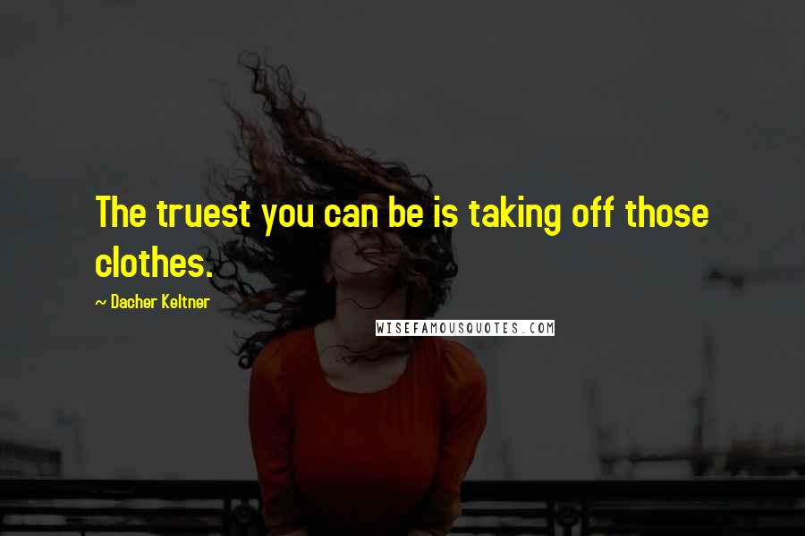 Dacher Keltner Quotes: The truest you can be is taking off those clothes.