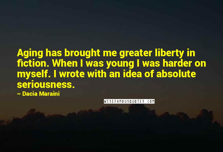 Dacia Maraini Quotes: Aging has brought me greater liberty in fiction. When I was young I was harder on myself. I wrote with an idea of absolute seriousness.