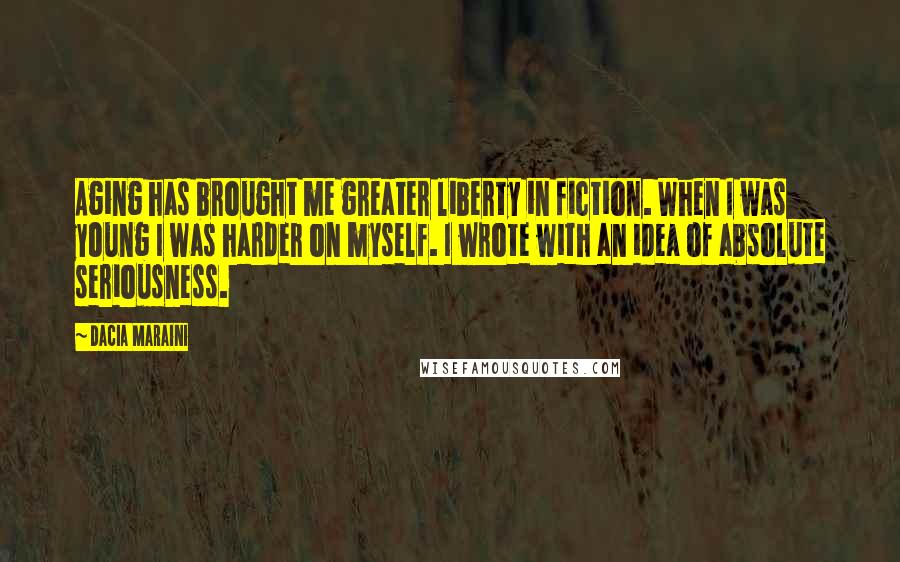 Dacia Maraini Quotes: Aging has brought me greater liberty in fiction. When I was young I was harder on myself. I wrote with an idea of absolute seriousness.