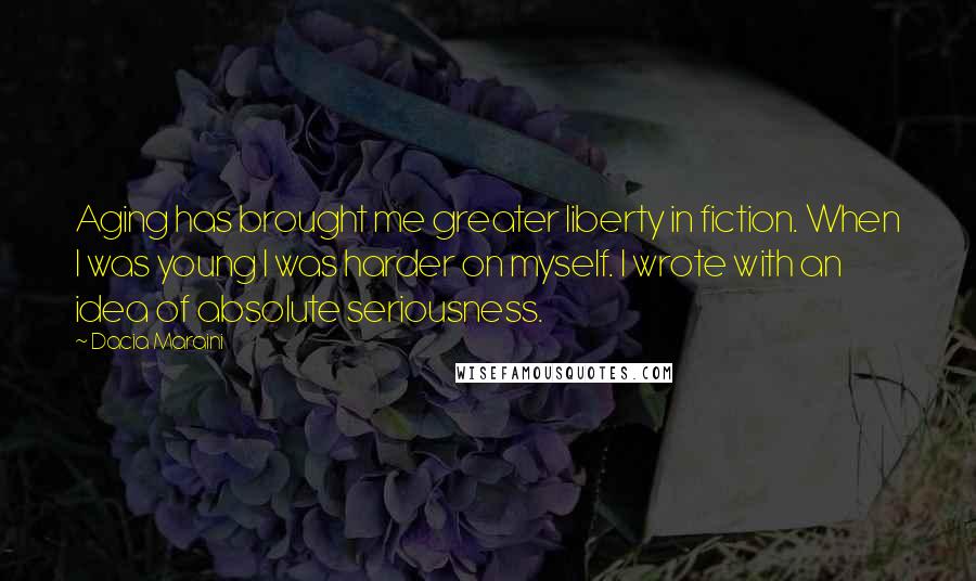 Dacia Maraini Quotes: Aging has brought me greater liberty in fiction. When I was young I was harder on myself. I wrote with an idea of absolute seriousness.