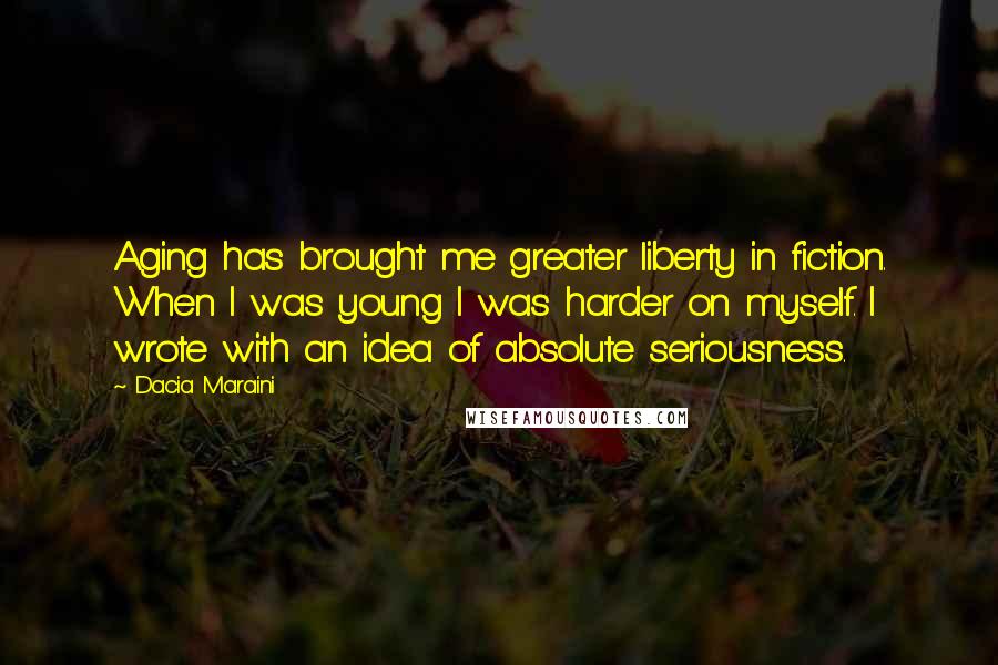 Dacia Maraini Quotes: Aging has brought me greater liberty in fiction. When I was young I was harder on myself. I wrote with an idea of absolute seriousness.