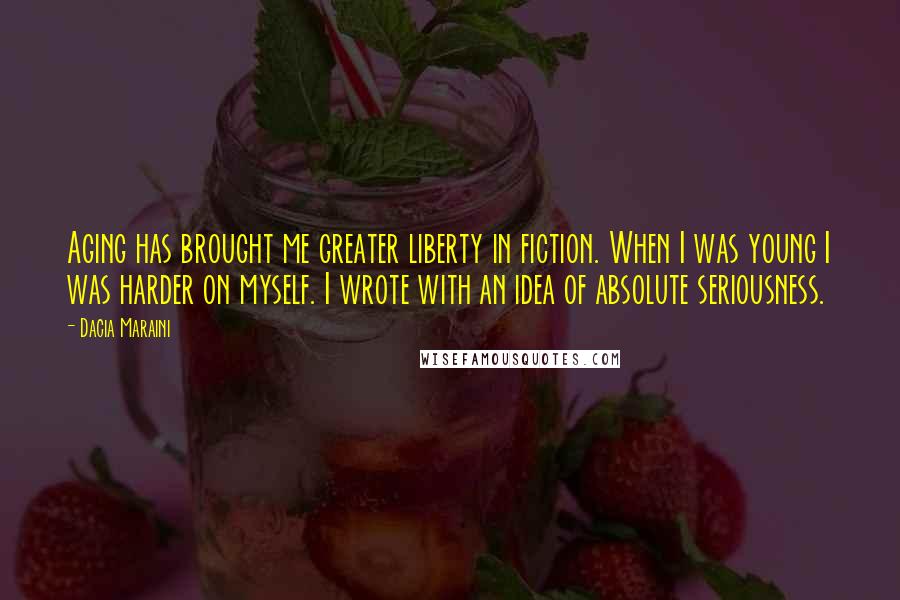 Dacia Maraini Quotes: Aging has brought me greater liberty in fiction. When I was young I was harder on myself. I wrote with an idea of absolute seriousness.