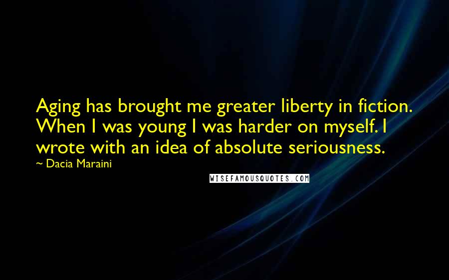 Dacia Maraini Quotes: Aging has brought me greater liberty in fiction. When I was young I was harder on myself. I wrote with an idea of absolute seriousness.