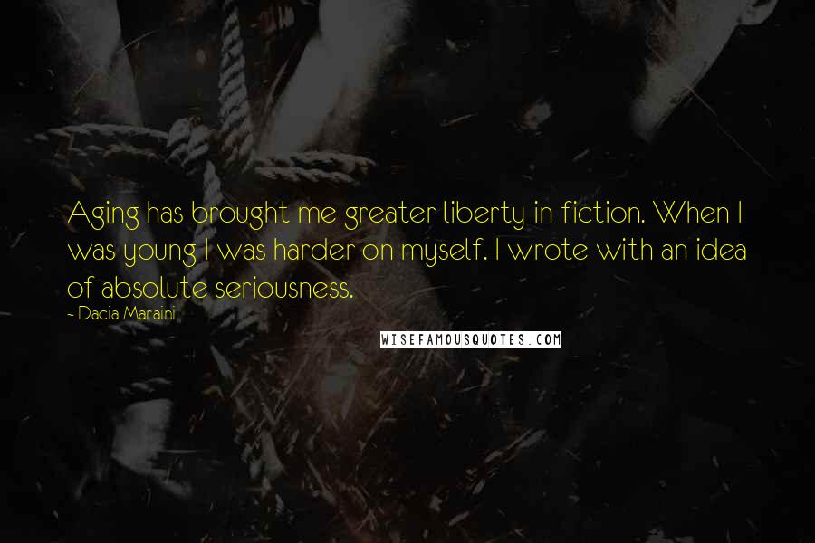 Dacia Maraini Quotes: Aging has brought me greater liberty in fiction. When I was young I was harder on myself. I wrote with an idea of absolute seriousness.