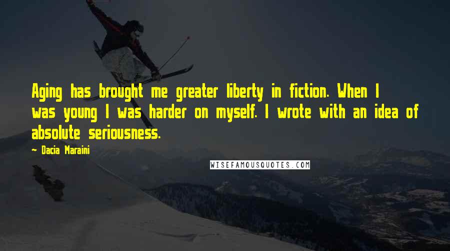 Dacia Maraini Quotes: Aging has brought me greater liberty in fiction. When I was young I was harder on myself. I wrote with an idea of absolute seriousness.