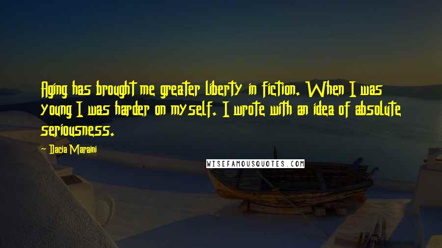 Dacia Maraini Quotes: Aging has brought me greater liberty in fiction. When I was young I was harder on myself. I wrote with an idea of absolute seriousness.