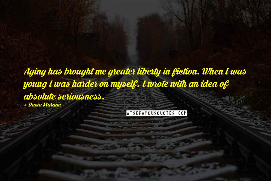 Dacia Maraini Quotes: Aging has brought me greater liberty in fiction. When I was young I was harder on myself. I wrote with an idea of absolute seriousness.