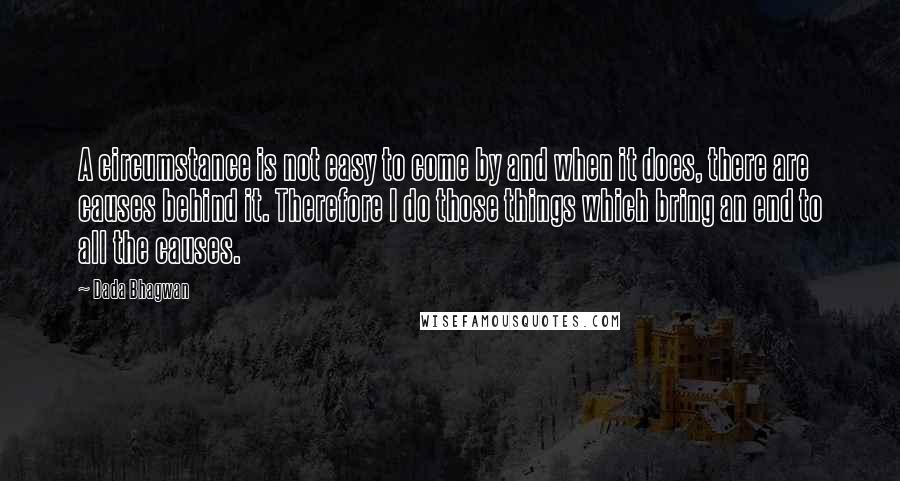 Dada Bhagwan Quotes: A circumstance is not easy to come by and when it does, there are causes behind it. Therefore I do those things which bring an end to all the causes.