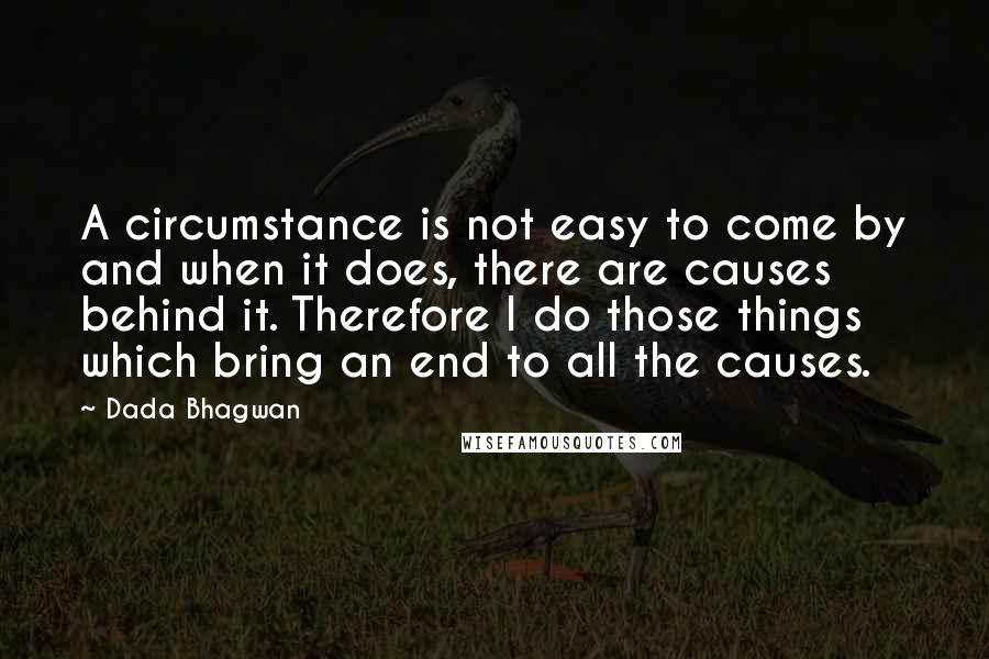 Dada Bhagwan Quotes: A circumstance is not easy to come by and when it does, there are causes behind it. Therefore I do those things which bring an end to all the causes.
