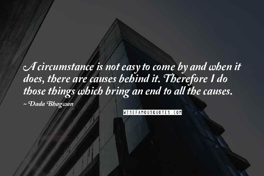 Dada Bhagwan Quotes: A circumstance is not easy to come by and when it does, there are causes behind it. Therefore I do those things which bring an end to all the causes.