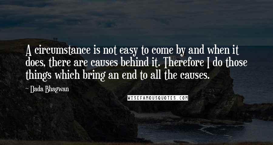Dada Bhagwan Quotes: A circumstance is not easy to come by and when it does, there are causes behind it. Therefore I do those things which bring an end to all the causes.