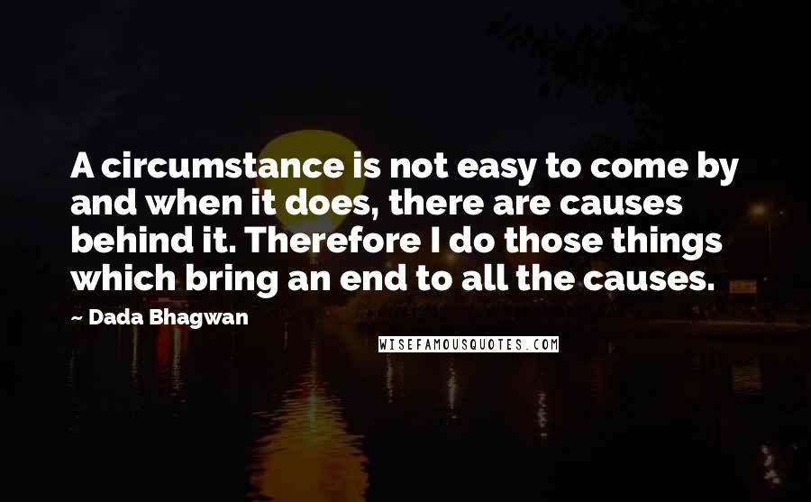 Dada Bhagwan Quotes: A circumstance is not easy to come by and when it does, there are causes behind it. Therefore I do those things which bring an end to all the causes.