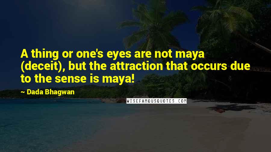 Dada Bhagwan Quotes: A thing or one's eyes are not maya (deceit), but the attraction that occurs due to the sense is maya!