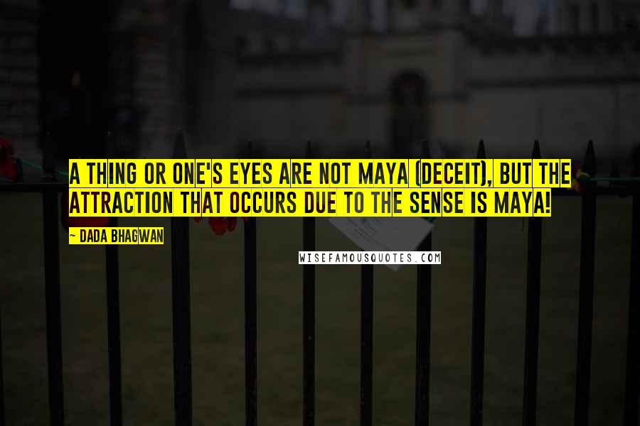 Dada Bhagwan Quotes: A thing or one's eyes are not maya (deceit), but the attraction that occurs due to the sense is maya!