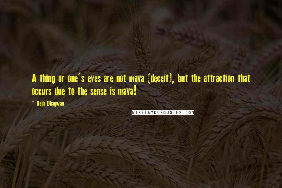 Dada Bhagwan Quotes: A thing or one's eyes are not maya (deceit), but the attraction that occurs due to the sense is maya!