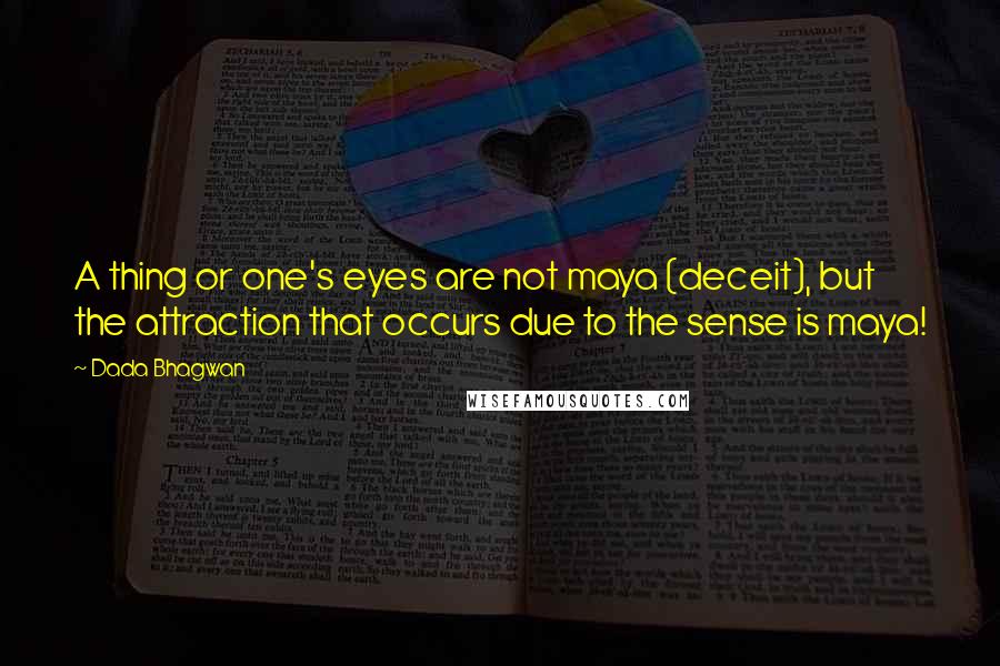 Dada Bhagwan Quotes: A thing or one's eyes are not maya (deceit), but the attraction that occurs due to the sense is maya!