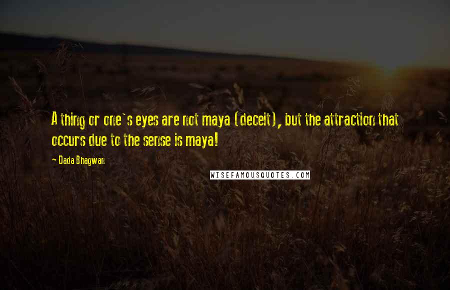 Dada Bhagwan Quotes: A thing or one's eyes are not maya (deceit), but the attraction that occurs due to the sense is maya!