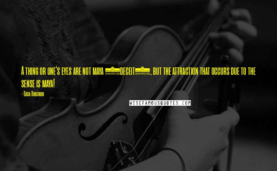 Dada Bhagwan Quotes: A thing or one's eyes are not maya (deceit), but the attraction that occurs due to the sense is maya!