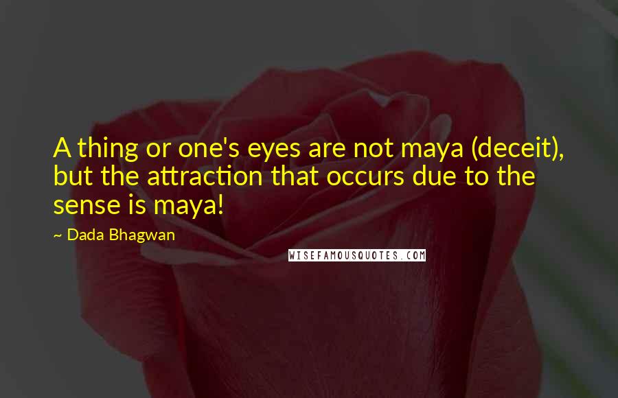 Dada Bhagwan Quotes: A thing or one's eyes are not maya (deceit), but the attraction that occurs due to the sense is maya!