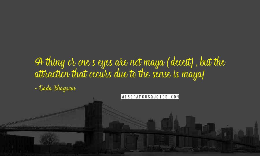 Dada Bhagwan Quotes: A thing or one's eyes are not maya (deceit), but the attraction that occurs due to the sense is maya!