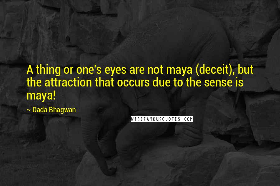 Dada Bhagwan Quotes: A thing or one's eyes are not maya (deceit), but the attraction that occurs due to the sense is maya!