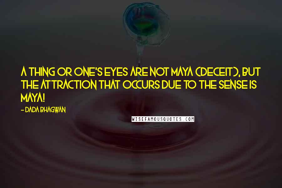 Dada Bhagwan Quotes: A thing or one's eyes are not maya (deceit), but the attraction that occurs due to the sense is maya!