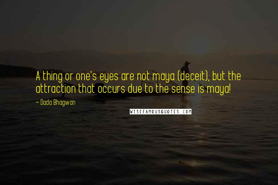 Dada Bhagwan Quotes: A thing or one's eyes are not maya (deceit), but the attraction that occurs due to the sense is maya!