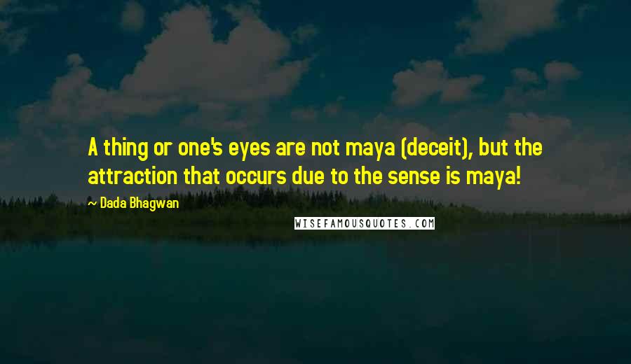 Dada Bhagwan Quotes: A thing or one's eyes are not maya (deceit), but the attraction that occurs due to the sense is maya!