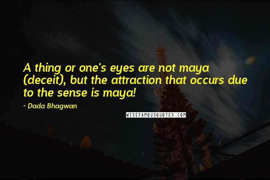 Dada Bhagwan Quotes: A thing or one's eyes are not maya (deceit), but the attraction that occurs due to the sense is maya!